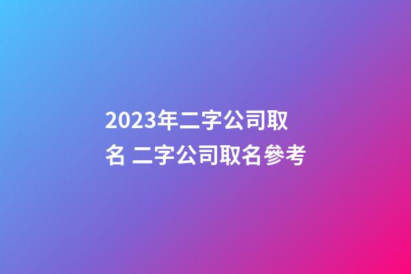 2023年二字公司取名 二字公司取名參考-第1張-公司起名-玄機派